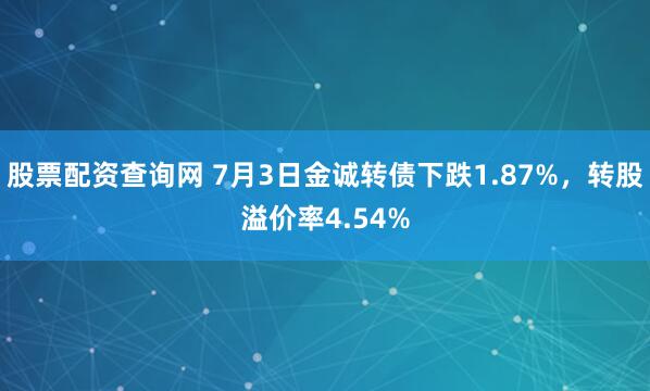 股票配资查询网 7月3日金诚转债下跌1.87%，转股溢价率4.54%