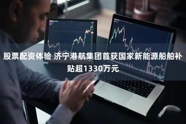 股票配资体验 济宁港航集团首获国家新能源船舶补贴超1330万元