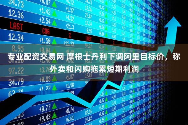 专业配资交易网 摩根士丹利下调阿里目标价，称外卖和闪购拖累短期利润