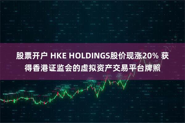 股票开户 HKE HOLDINGS股价现涨20% 获得香港证监会的虚拟资产交易平台牌照