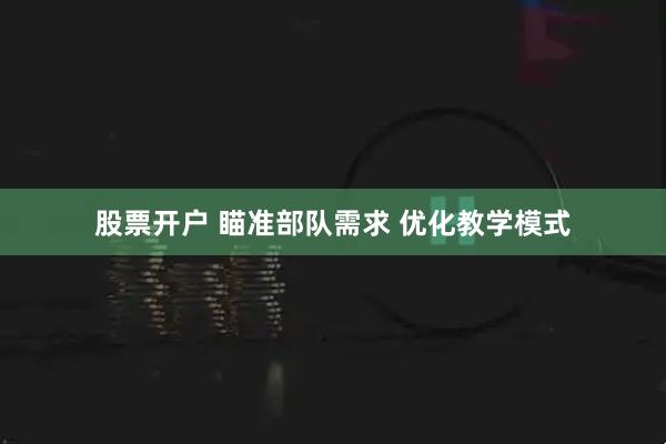 股票开户 瞄准部队需求 优化教学模式