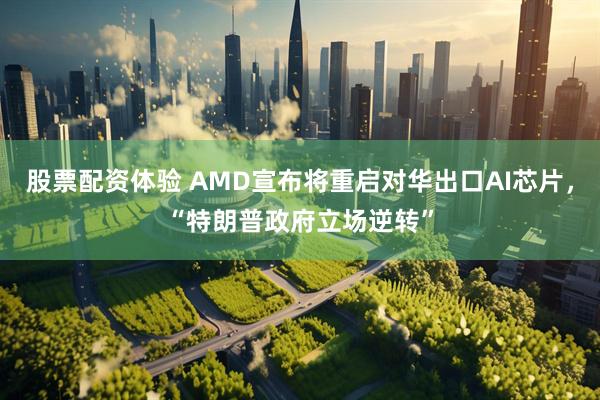 股票配资体验 AMD宣布将重启对华出口AI芯片，“特朗普政府立场逆转”
