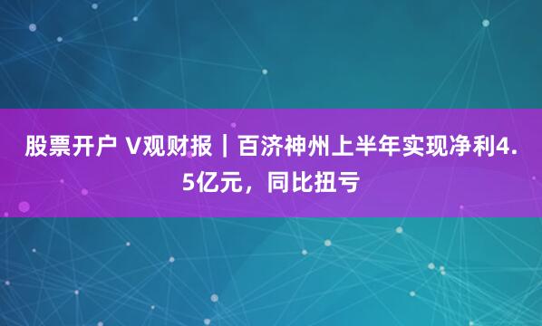 股票开户 V观财报｜百济神州上半年实现净利4.5亿元，同比扭亏