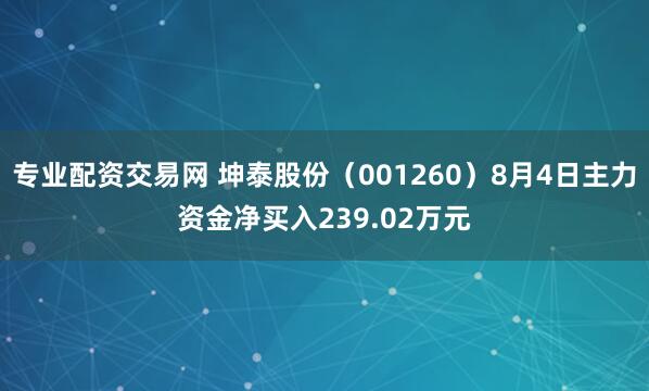 专业配资交易网 坤泰股份（001260）8月4日主力资金净买入239.02万元