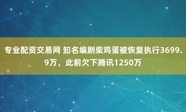 专业配资交易网 知名编剧柴鸡蛋被恢复执行3699.9万，此前欠下腾讯1250万