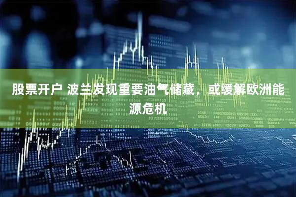 股票开户 波兰发现重要油气储藏，或缓解欧洲能源危机