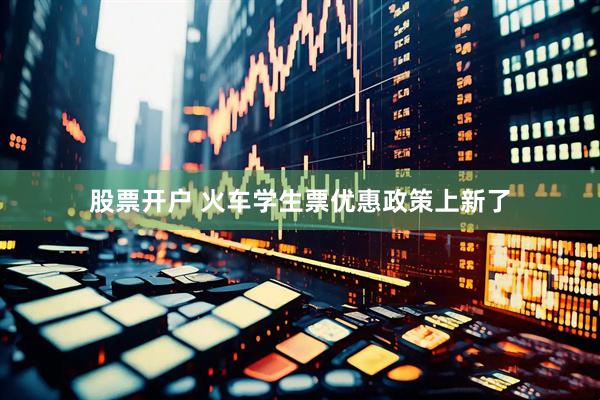 股票开户 火车学生票优惠政策上新了
