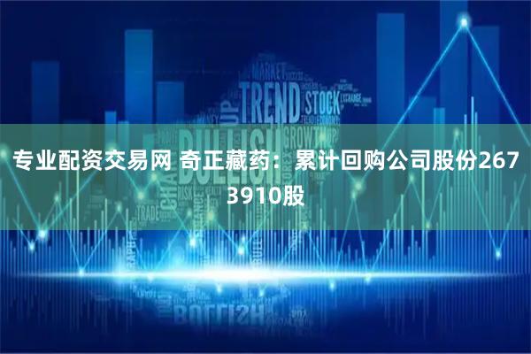 专业配资交易网 奇正藏药：累计回购公司股份2673910股