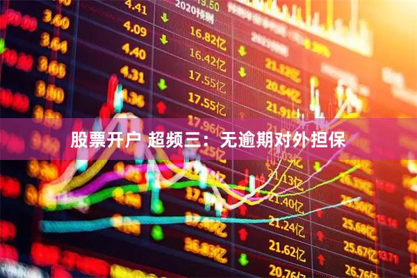 股票开户 超频三：无逾期对外担保