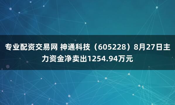 专业配资交易网 神通科技（605228）8月27日主力资金净卖出1254.94万元
