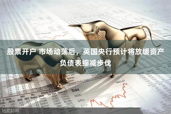 股票开户 市场动荡后，英国央行预计将放缓资产负债表缩减步伐