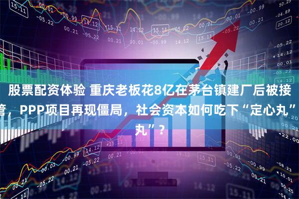股票配资体验 重庆老板花8亿在茅台镇建厂后被接管，PPP项目再现僵局，社会资本如何吃下“定心丸”？