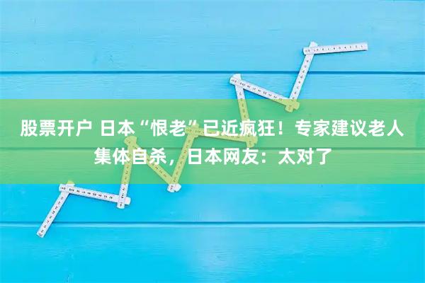 股票开户 日本“恨老”已近疯狂！专家建议老人集体自杀，日本网友：太对了