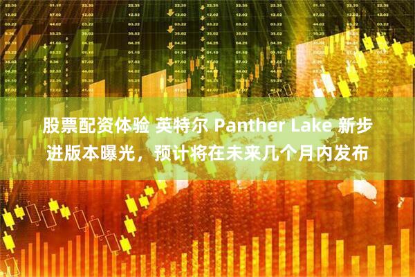 股票配资体验 英特尔 Panther Lake 新步进版本曝光，预计将在未来几个月内发布