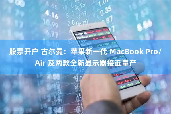 股票开户 古尔曼：苹果新一代 MacBook Pro/Air 及两款全新显示器接近量产