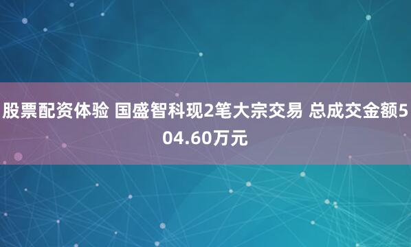 股票配资体验 国盛智科现2笔大宗交易 总成交金额504.60万元