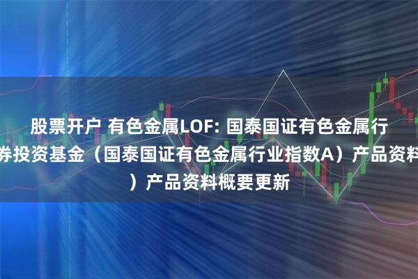 股票开户 有色金属LOF: 国泰国证有色金属行业指数证券投资基金（国泰国证有色金属行业指数A）产品资料概要更新