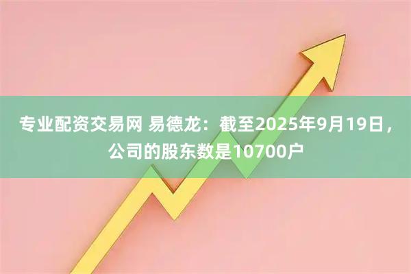 专业配资交易网 易德龙：截至2025年9月19日，公司的股东数是10700户