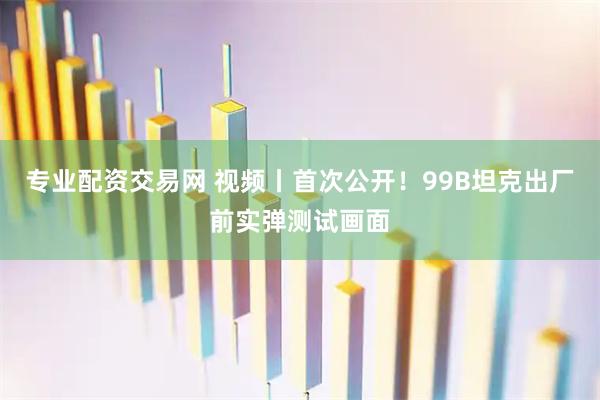 专业配资交易网 视频丨首次公开！99B坦克出厂前实弹测试画面