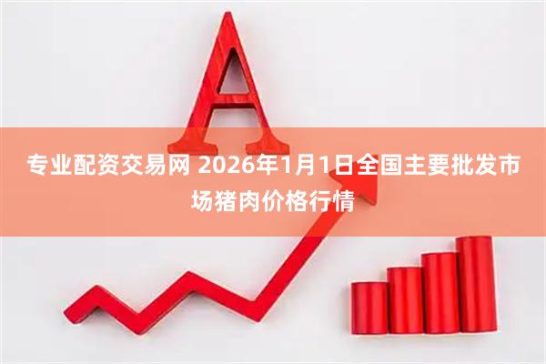 专业配资交易网 2026年1月1日全国主要批发市场猪肉价格行情