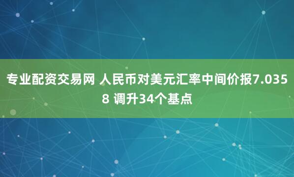 专业配资交易网 人民币对美元汇率中间价报7.0358 调升34个基点