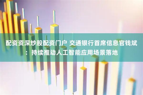 配资资深炒股配资门户 交通银行首席信息官钱斌：持续推动人工智能应用场景落地