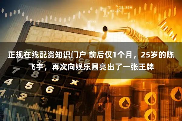 正规在线配资知识门户 前后仅1个月，25岁的陈飞宇，再次向娱乐圈亮出了一张王牌