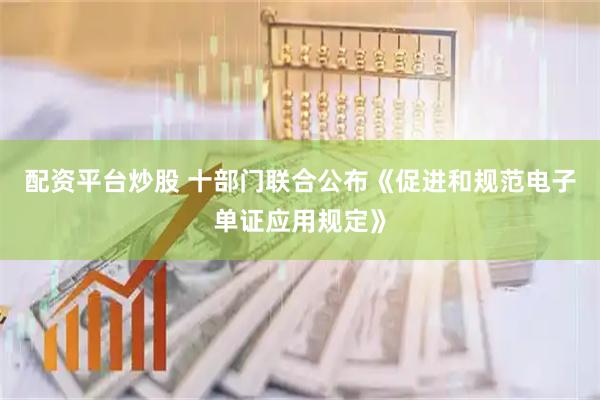 配资平台炒股 十部门联合公布《促进和规范电子单证应用规定》
