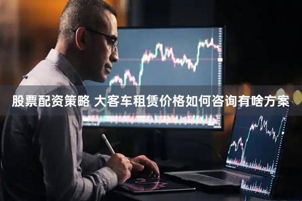 股票配资策略 大客车租赁价格如何咨询有啥方案