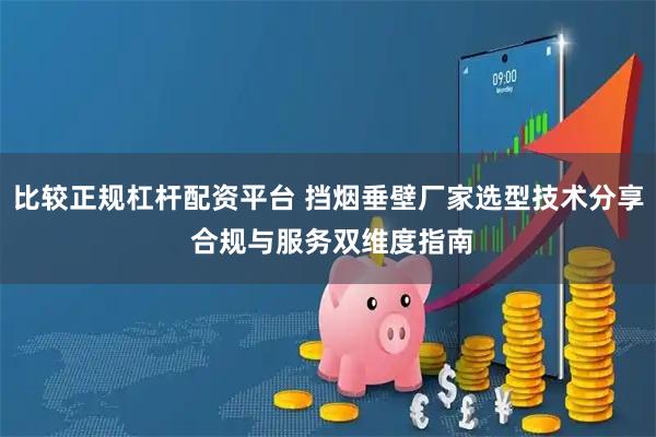 比较正规杠杆配资平台 挡烟垂壁厂家选型技术分享 合规与服务双维度指南