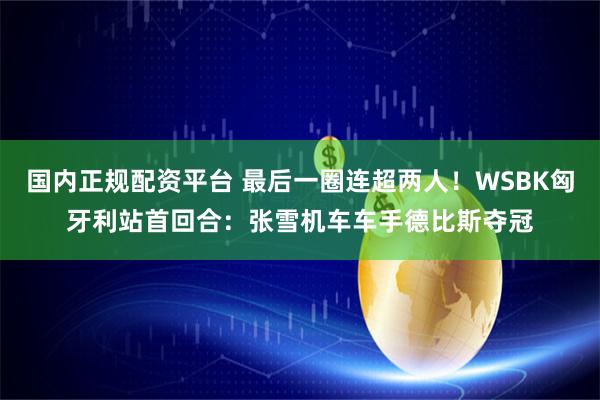 国内正规配资平台 最后一圈连超两人！WSBK匈牙利站首回合：张雪机车车手德比斯夺冠