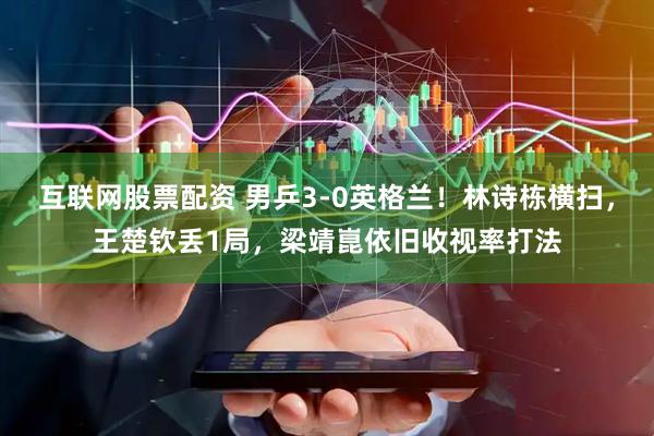 互联网股票配资 男乒3-0英格兰！林诗栋横扫，王楚钦丢1局，梁靖崑依旧收视率打法